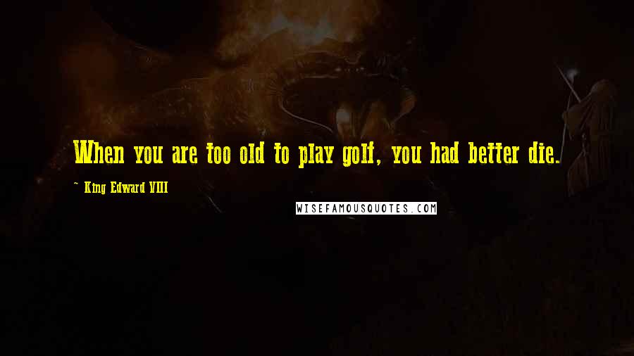 King Edward VIII Quotes: When you are too old to play golf, you had better die.