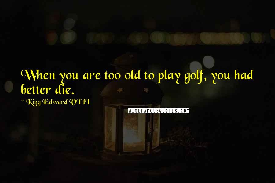 King Edward VIII Quotes: When you are too old to play golf, you had better die.