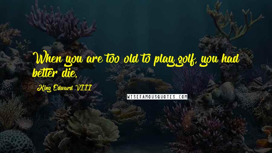 King Edward VIII Quotes: When you are too old to play golf, you had better die.