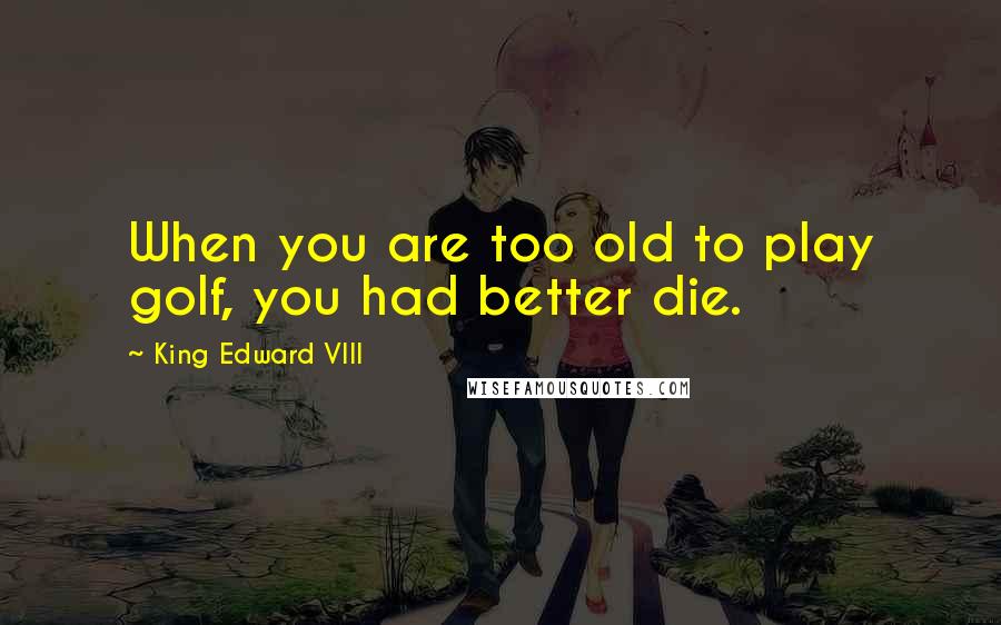 King Edward VIII Quotes: When you are too old to play golf, you had better die.