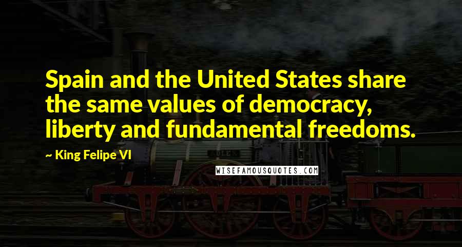 King Felipe VI Quotes: Spain and the United States share the same values of democracy, liberty and fundamental freedoms.