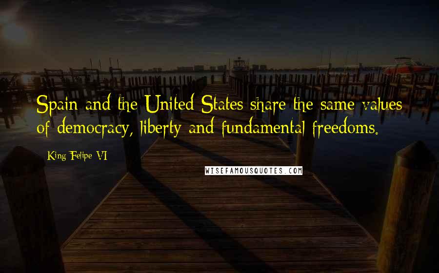 King Felipe VI Quotes: Spain and the United States share the same values of democracy, liberty and fundamental freedoms.