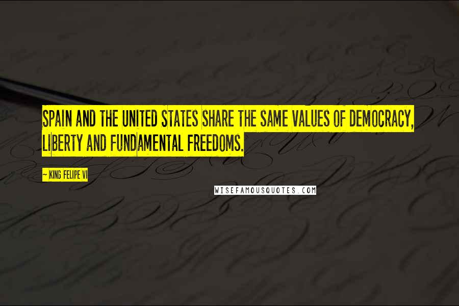 King Felipe VI Quotes: Spain and the United States share the same values of democracy, liberty and fundamental freedoms.