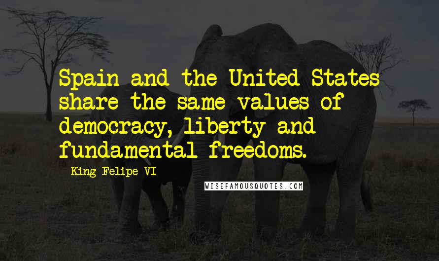 King Felipe VI Quotes: Spain and the United States share the same values of democracy, liberty and fundamental freedoms.