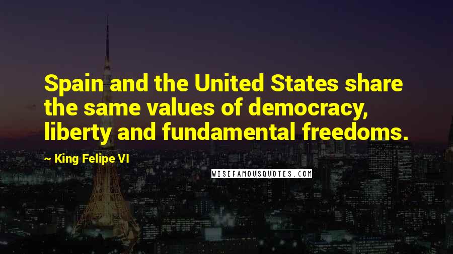 King Felipe VI Quotes: Spain and the United States share the same values of democracy, liberty and fundamental freedoms.