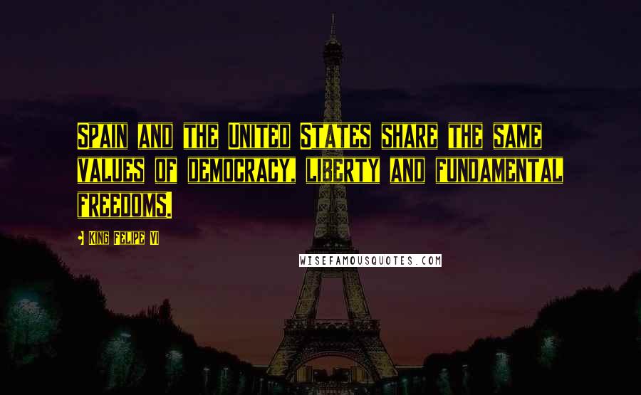 King Felipe VI Quotes: Spain and the United States share the same values of democracy, liberty and fundamental freedoms.