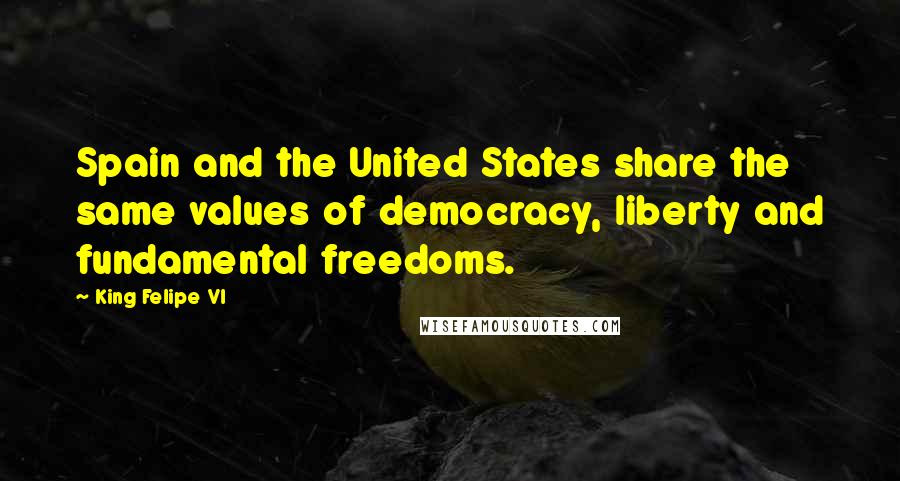 King Felipe VI Quotes: Spain and the United States share the same values of democracy, liberty and fundamental freedoms.