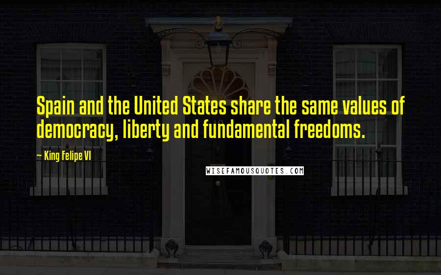 King Felipe VI Quotes: Spain and the United States share the same values of democracy, liberty and fundamental freedoms.