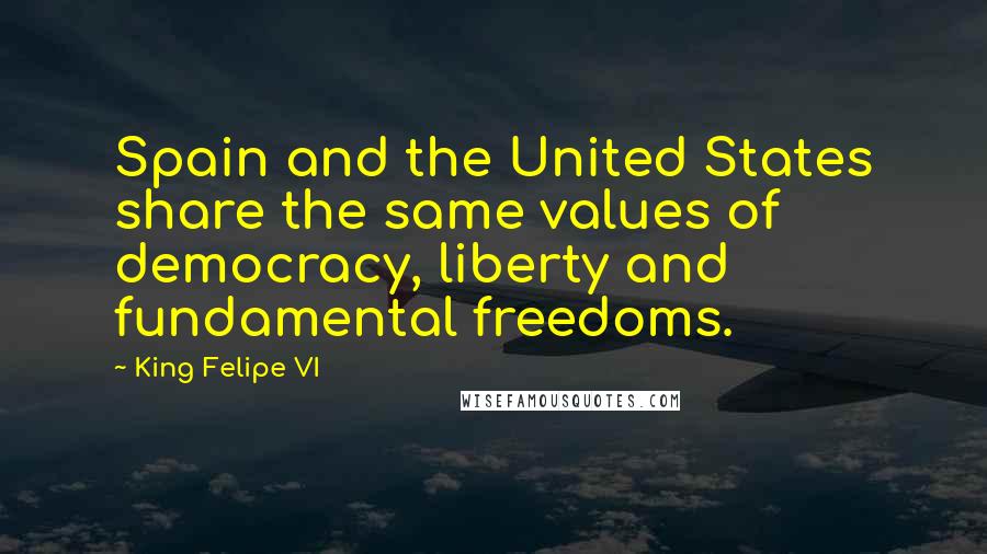 King Felipe VI Quotes: Spain and the United States share the same values of democracy, liberty and fundamental freedoms.