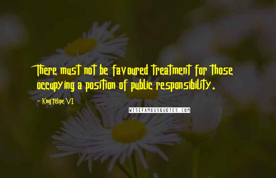 King Felipe VI Quotes: There must not be favoured treatment for those occupying a position of public responsibility.
