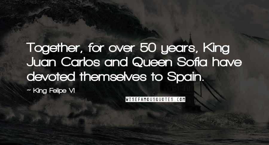 King Felipe VI Quotes: Together, for over 50 years, King Juan Carlos and Queen Sofia have devoted themselves to Spain.