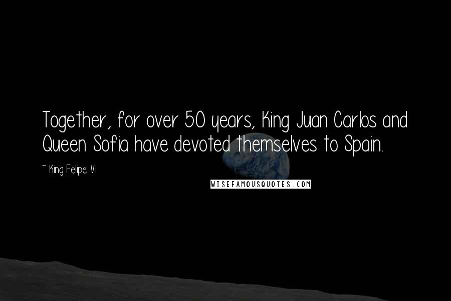 King Felipe VI Quotes: Together, for over 50 years, King Juan Carlos and Queen Sofia have devoted themselves to Spain.