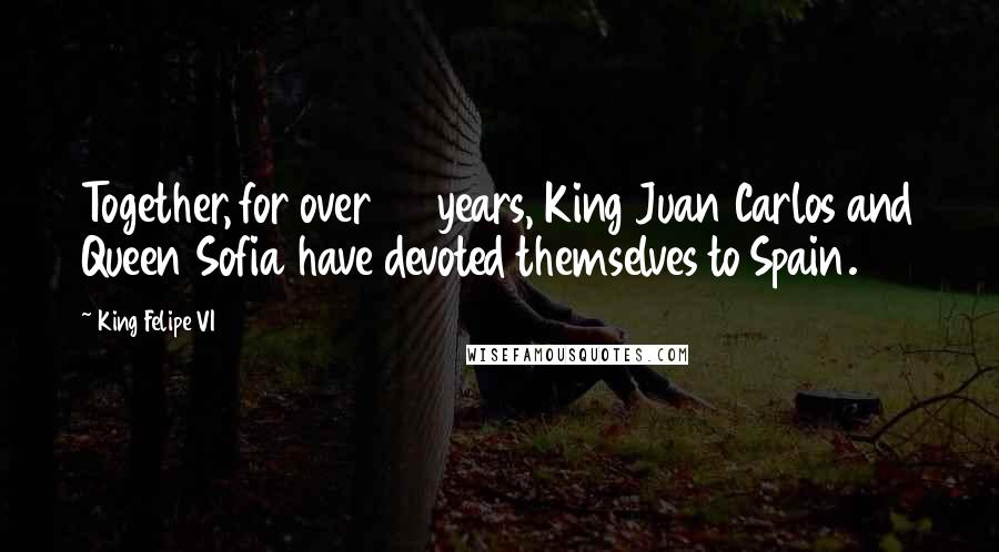 King Felipe VI Quotes: Together, for over 50 years, King Juan Carlos and Queen Sofia have devoted themselves to Spain.