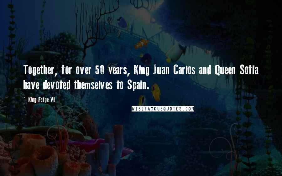 King Felipe VI Quotes: Together, for over 50 years, King Juan Carlos and Queen Sofia have devoted themselves to Spain.