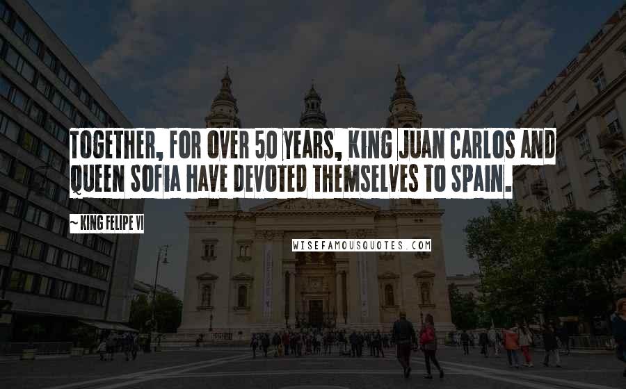 King Felipe VI Quotes: Together, for over 50 years, King Juan Carlos and Queen Sofia have devoted themselves to Spain.