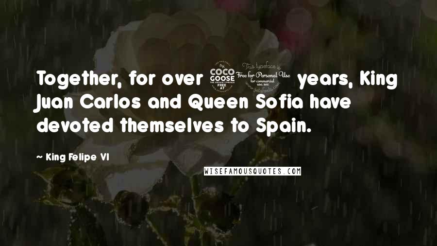 King Felipe VI Quotes: Together, for over 50 years, King Juan Carlos and Queen Sofia have devoted themselves to Spain.