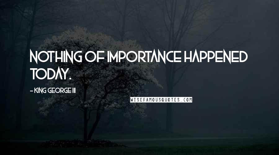 King George III Quotes: Nothing of importance happened today.