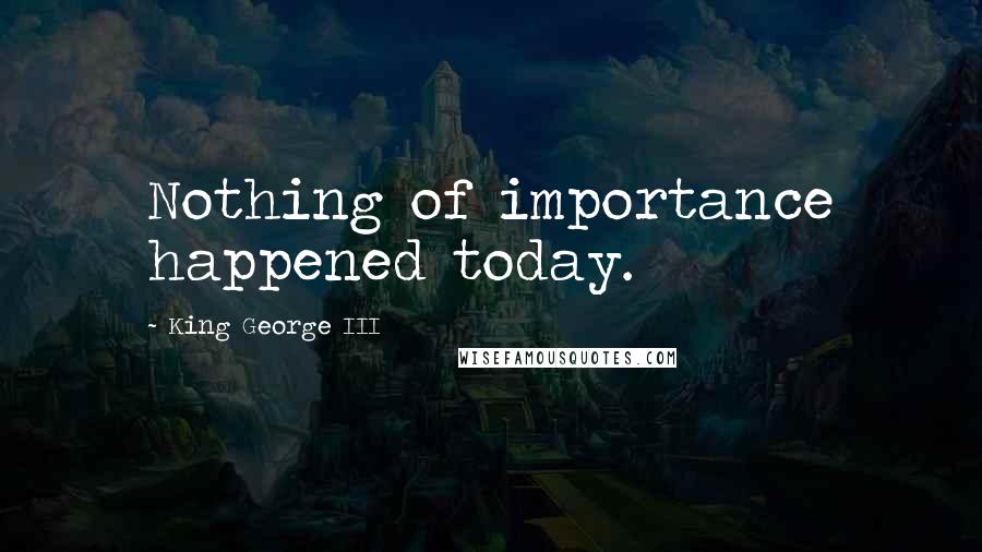 King George III Quotes: Nothing of importance happened today.