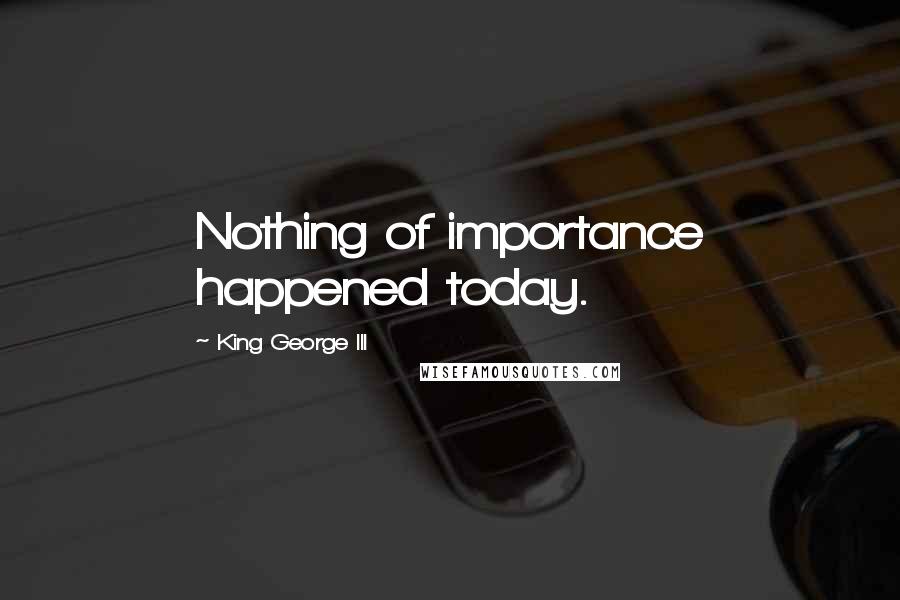 King George III Quotes: Nothing of importance happened today.
