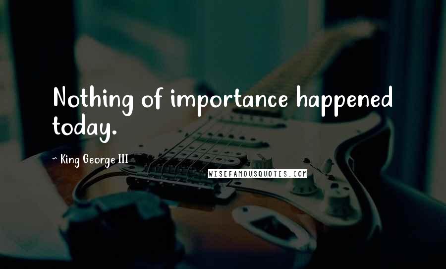 King George III Quotes: Nothing of importance happened today.