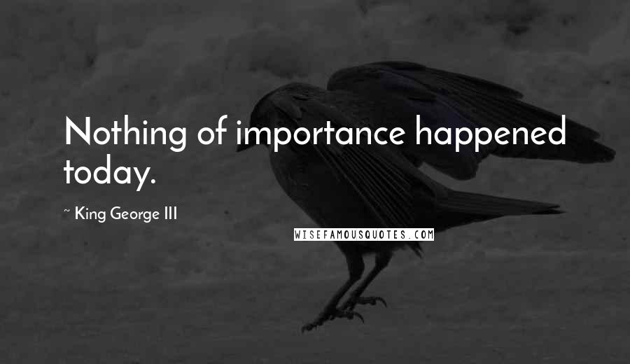 King George III Quotes: Nothing of importance happened today.