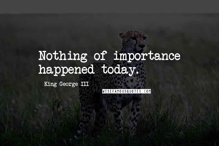 King George III Quotes: Nothing of importance happened today.