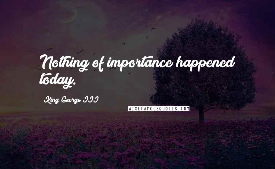 King George III Quotes: Nothing of importance happened today.