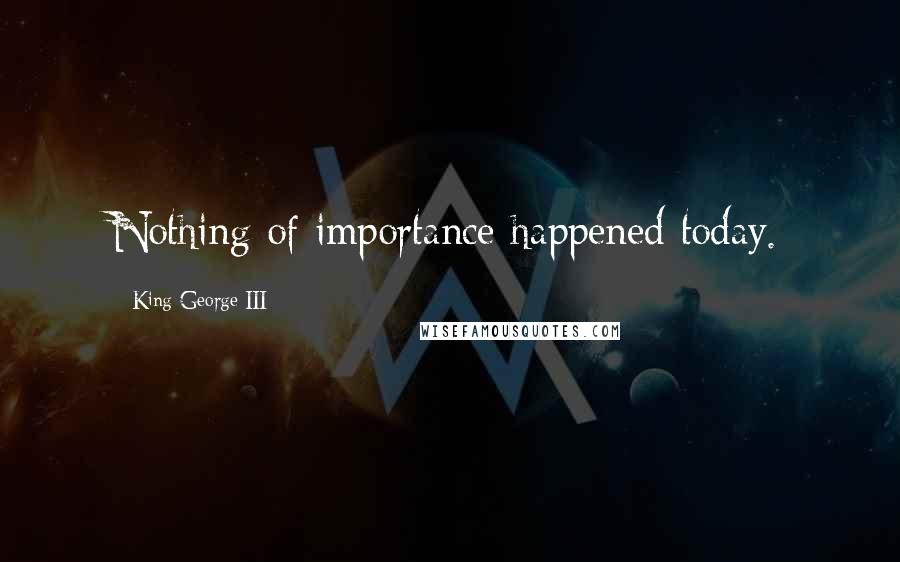King George III Quotes: Nothing of importance happened today.