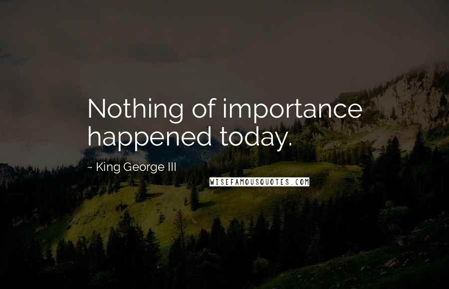 King George III Quotes: Nothing of importance happened today.