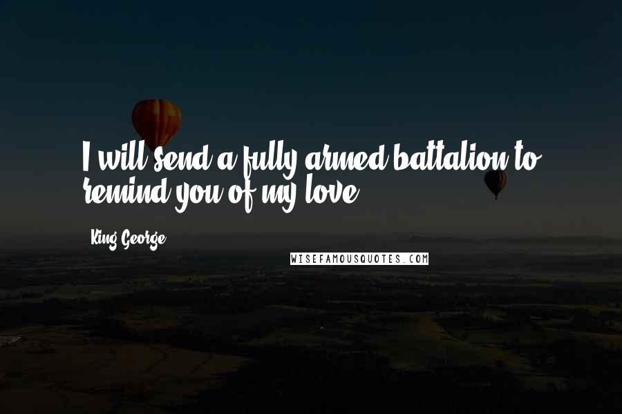 King George Quotes: I will send a fully armed battalion to remind you of my love.