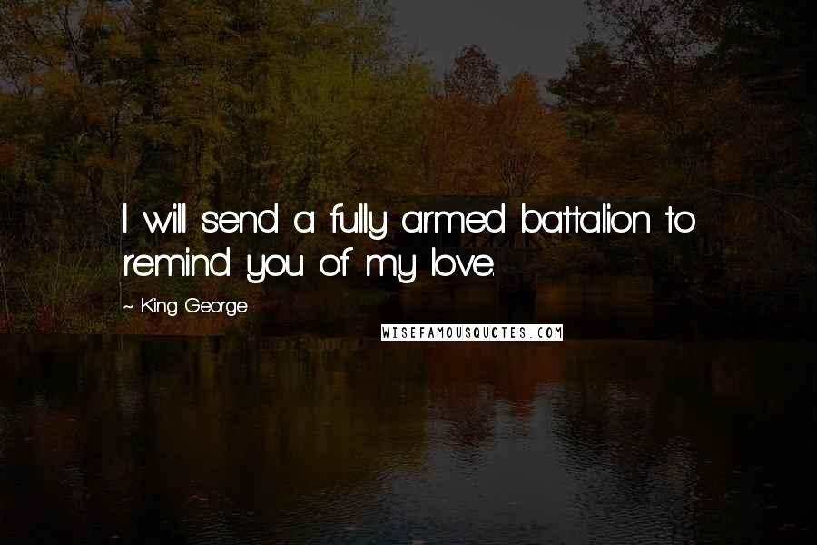 King George Quotes: I will send a fully armed battalion to remind you of my love.