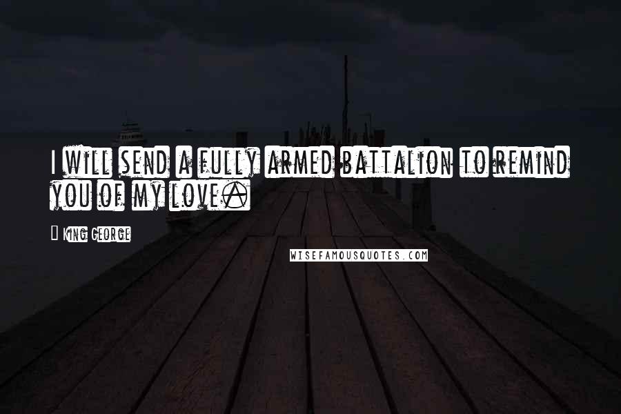 King George Quotes: I will send a fully armed battalion to remind you of my love.