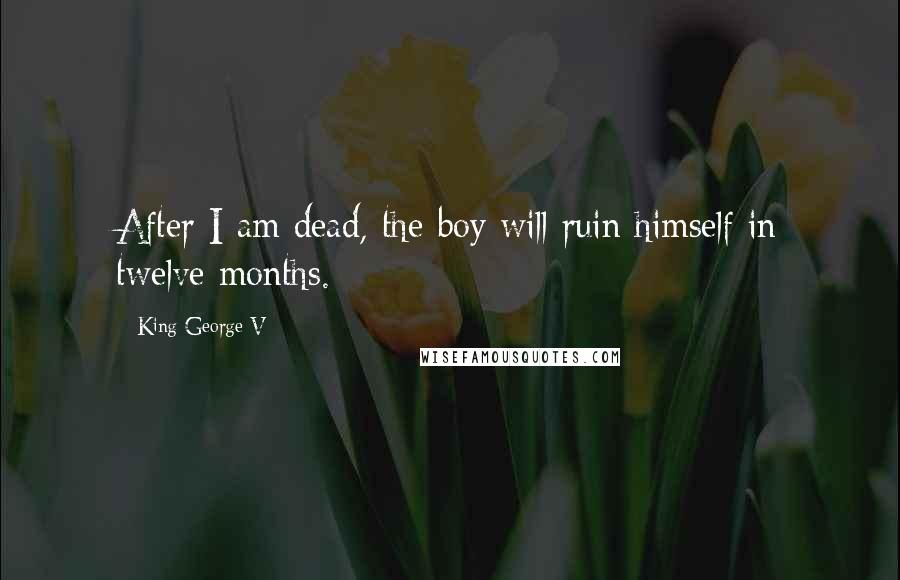 King George V Quotes: After I am dead, the boy will ruin himself in twelve months.