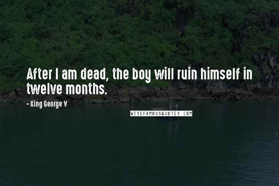 King George V Quotes: After I am dead, the boy will ruin himself in twelve months.