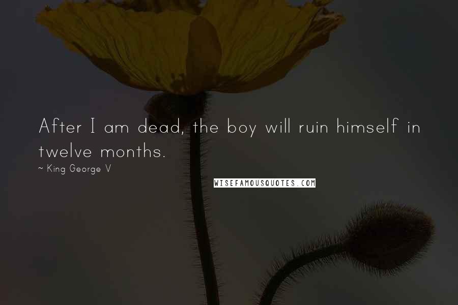 King George V Quotes: After I am dead, the boy will ruin himself in twelve months.