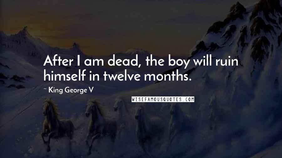 King George V Quotes: After I am dead, the boy will ruin himself in twelve months.