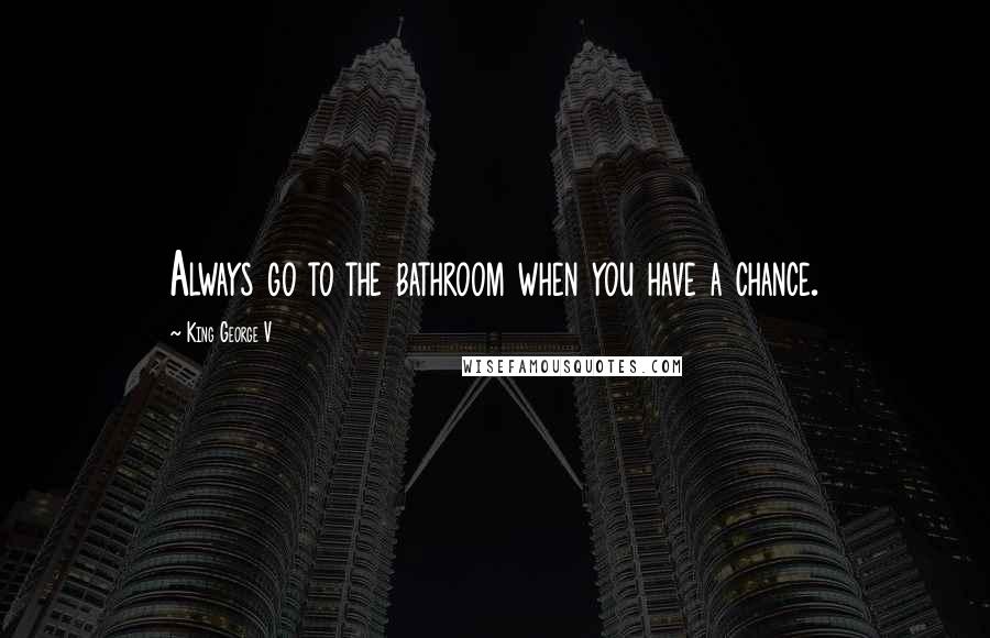 King George V Quotes: Always go to the bathroom when you have a chance.