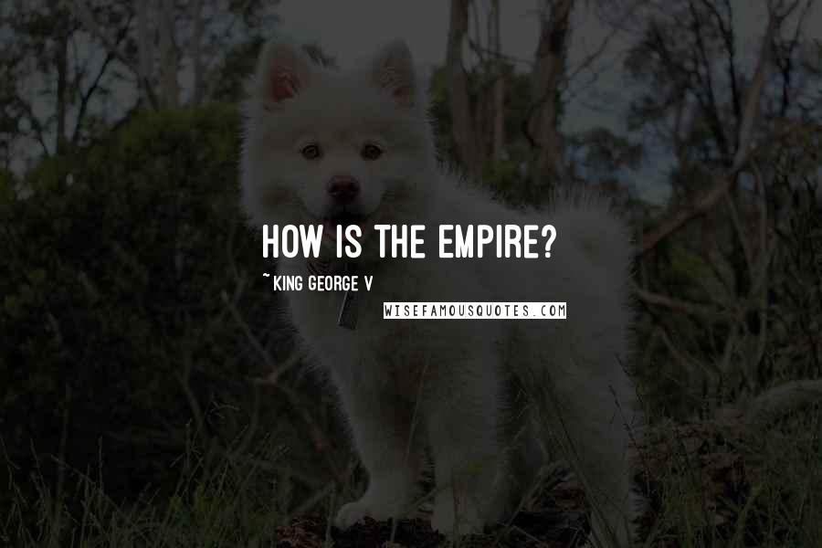 King George V Quotes: How is the Empire?