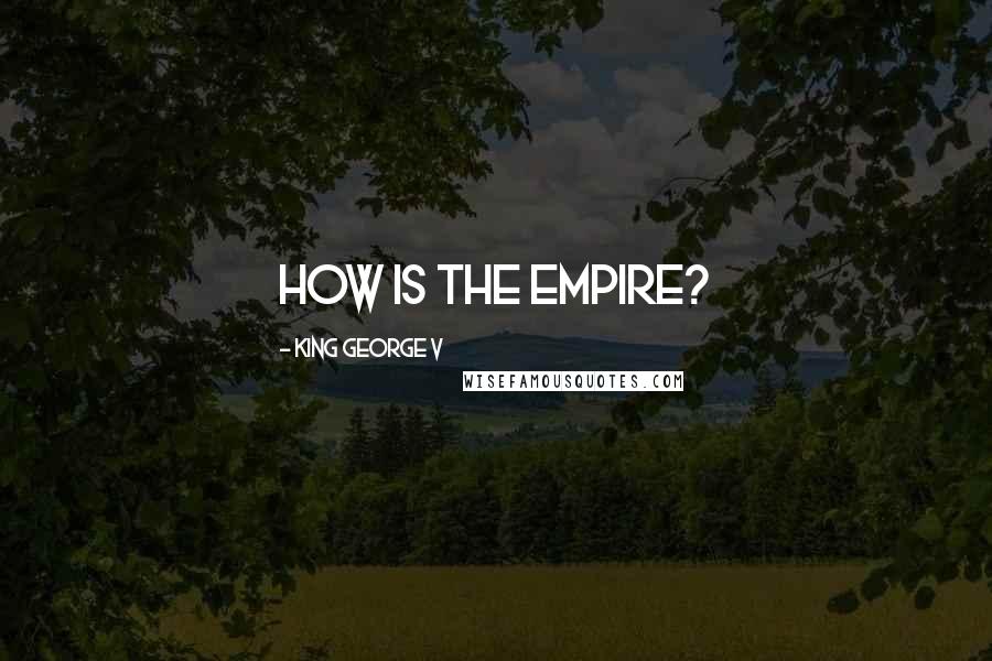 King George V Quotes: How is the Empire?