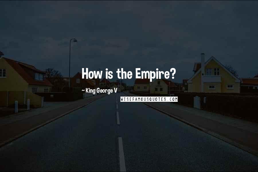 King George V Quotes: How is the Empire?