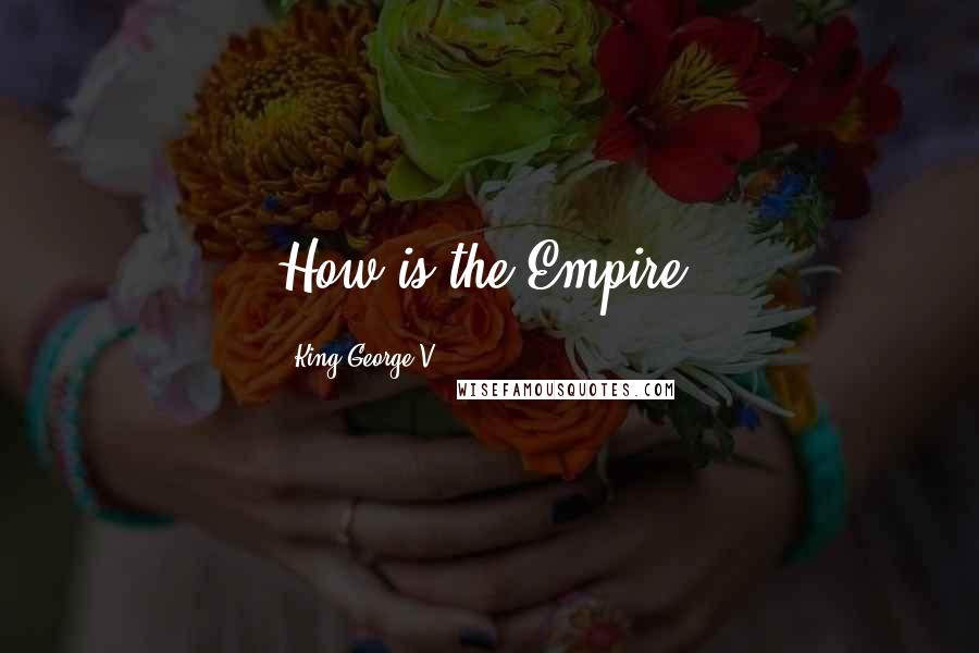 King George V Quotes: How is the Empire?