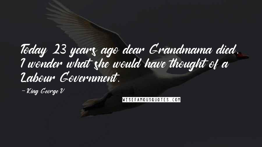 King George V Quotes: Today 23 years ago dear Grandmama died. I wonder what she would have thought of a Labour Government.