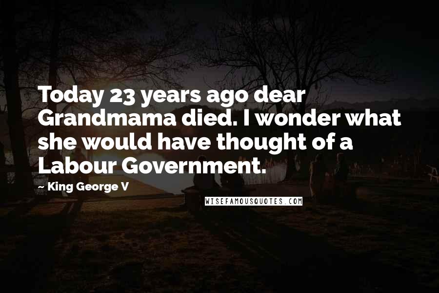 King George V Quotes: Today 23 years ago dear Grandmama died. I wonder what she would have thought of a Labour Government.