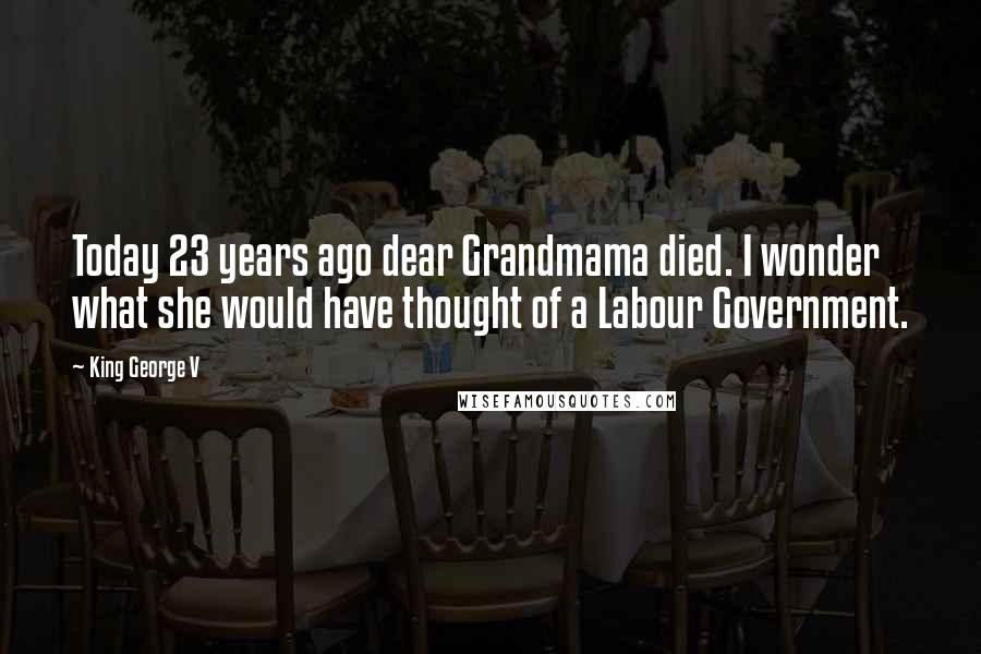 King George V Quotes: Today 23 years ago dear Grandmama died. I wonder what she would have thought of a Labour Government.