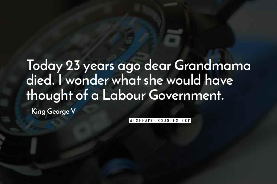 King George V Quotes: Today 23 years ago dear Grandmama died. I wonder what she would have thought of a Labour Government.