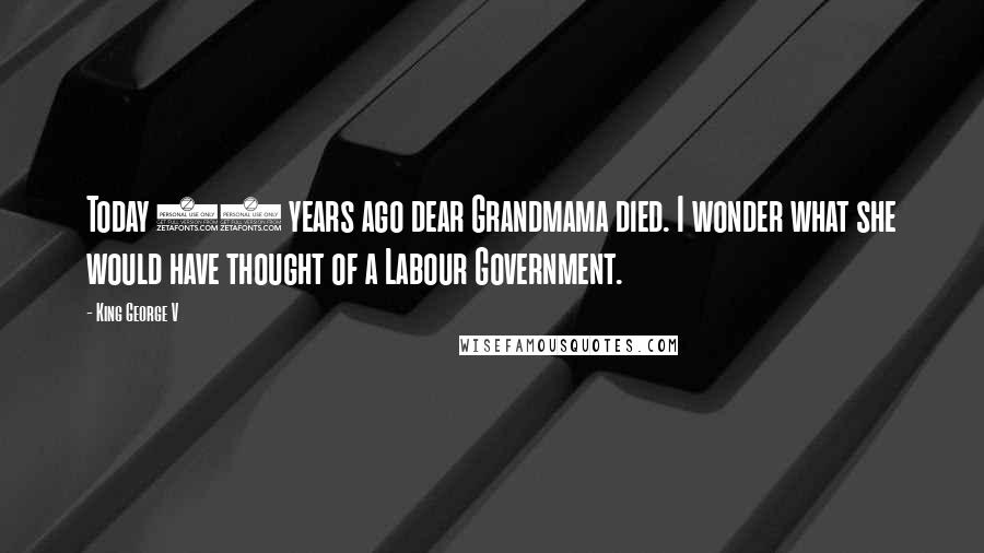 King George V Quotes: Today 23 years ago dear Grandmama died. I wonder what she would have thought of a Labour Government.