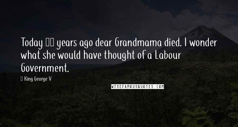 King George V Quotes: Today 23 years ago dear Grandmama died. I wonder what she would have thought of a Labour Government.