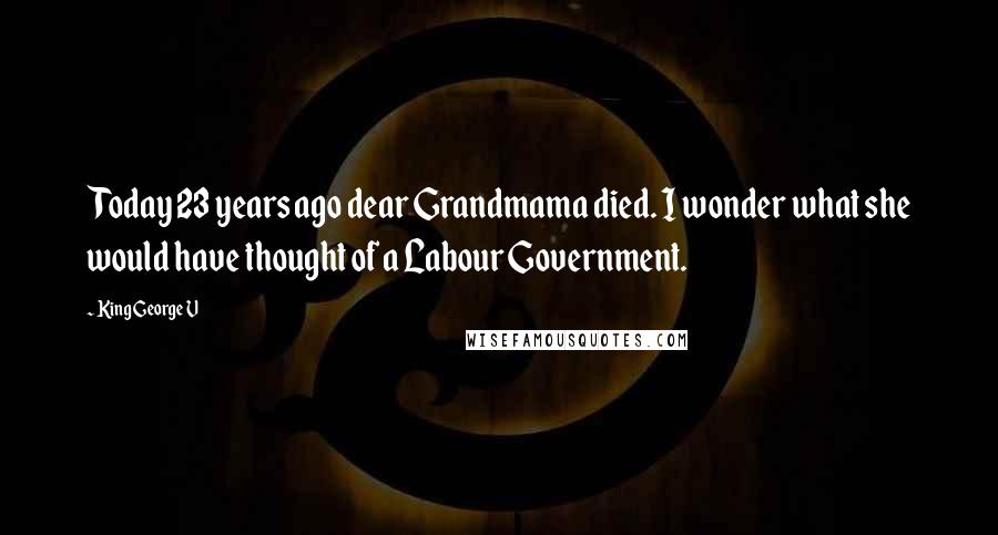 King George V Quotes: Today 23 years ago dear Grandmama died. I wonder what she would have thought of a Labour Government.