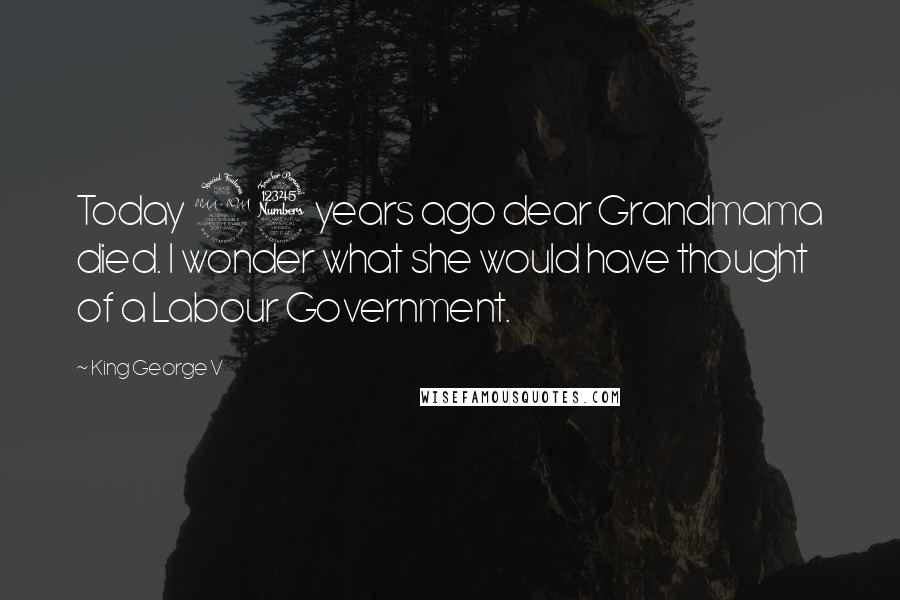 King George V Quotes: Today 23 years ago dear Grandmama died. I wonder what she would have thought of a Labour Government.