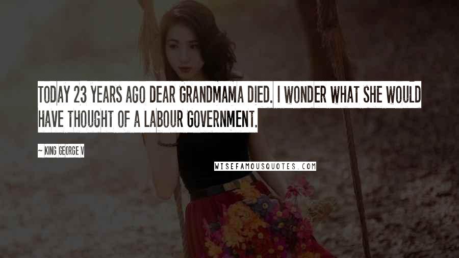 King George V Quotes: Today 23 years ago dear Grandmama died. I wonder what she would have thought of a Labour Government.